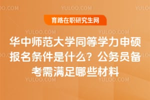 华中师范大学同等学力申硕报名条件是什么?公务员备考需满足哪些材料