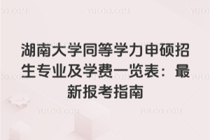 湖南大学同等学力申硕招生专业及学费一览表：2026年最新报考指南