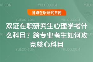 双证在职研究生心理学考什么科目?跨专业考生如何攻克核心科目