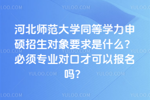河北师范大学同等学力申硕招生对象要求是什么？必须专业对口才可以报名吗？