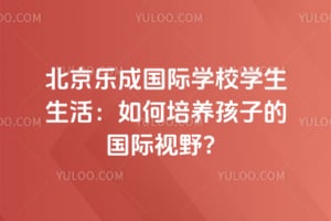 北京乐成国际学校学生生活:如何培养孩子的国际视野?