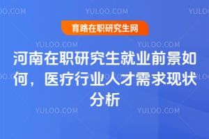 河南在职研究生就业前景如何,医疗行业人才需求现状分析