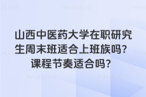 山西中医药大学在职研究生周末班适合上班族吗？课程节奏适合吗？