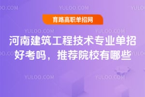 河南建筑工程技术专业单招好考吗?推荐院校有哪些?