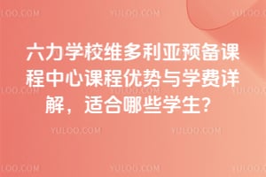 六力學(xué)校維多利亞預(yù)備課程中心課程優(yōu)勢(shì)與學(xué)費(fèi)詳解，適合哪些學(xué)生？