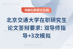 北京交通大學(xué)在職研究生論文答辯要求：雙導(dǎo)師指導(dǎo)+3次模擬