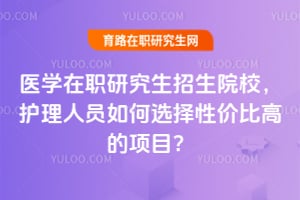 医学在职研究生招生院校,护理人员如何选择性价比高的项目?