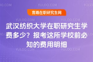 武汉纺织大学在职研究生学费多少?报考这所学校前必知的费用明细