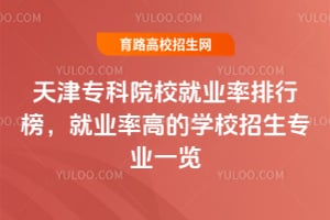 天津专科院校就业率排行榜,就业率高的学校招生专业一览
