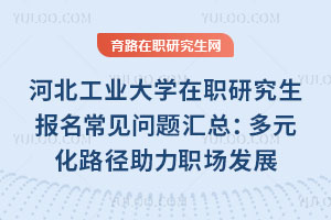 河北工业大学在职研究生报名常见问题汇总：多元化路径助力职场发展