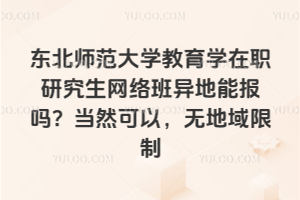 东北师范大学教育学在职研究生网络班异地能报吗？当然可以，无地域限制