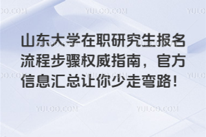 山东大学在职研究生报名流程步骤权威指南，官方信息汇总让你少走弯路！