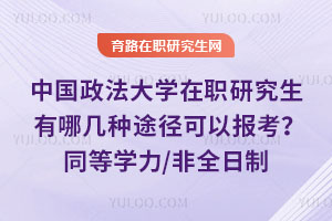 中国政法大学在职研究生有哪几种途径可以报考？同等学力/非全日制