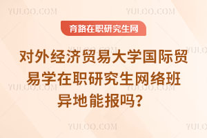 对外经济贸易大学国际贸易学在职研究生网络班异地能报吗？