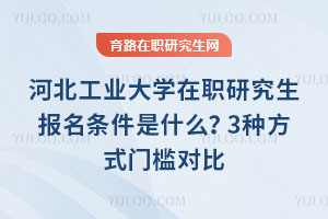 河北工业大学在职研究生报名条件是什么？3种方式门槛对比