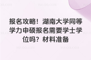 报名攻略！湖南大学同等学力申硕报名需要学士学位吗？材料准备