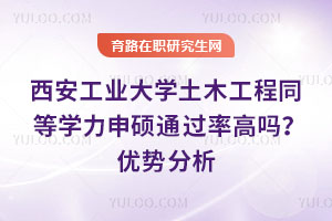 西安工业大学土木工程同等学力申硕通过率高吗？优势分析