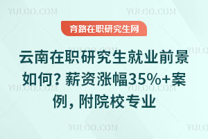 云南在职研究生就业前景如何？薪资涨幅35%+案例，附院校专业