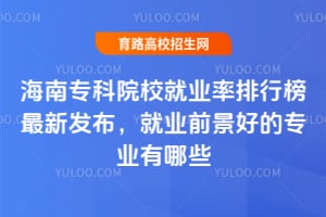 海南专科院校就业率排行榜最新发布,就业前景好的专业有哪些?