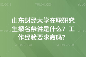 山东财经大学在职研究生报名条件是什么？工作经验要求高吗？