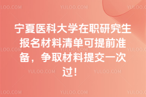 宁夏医科大学在职研究生报名材料清单可提前准备，争取材料提交一次过！