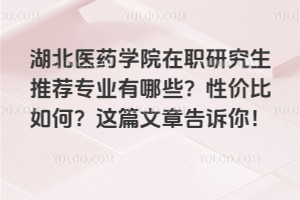 湖北医药学院在职研究生推荐专业有哪些？性价比如何？这篇文章告诉你！