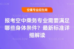 报考空中乘务专业需要满足哪些身体条件？最新标准详细解读