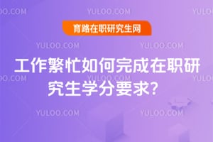 工作繁忙如何完成在职研究生学分要求?