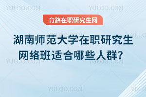 湖南师范大学在职研究生网络班适合哪些人群？