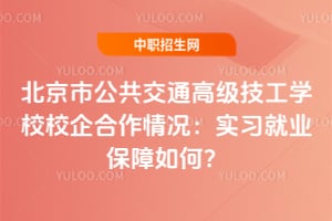 北京市公共交通高级技工学校校企合作情况：实习就业保障如何？