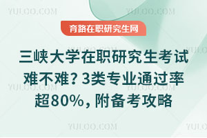 三峡大学在职研究生考试难不难？3类专业通过率超80%，附备考攻略