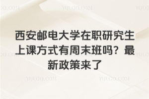 西安邮电大学在职研究生上课方式有周末班吗？2026年最新政策来了