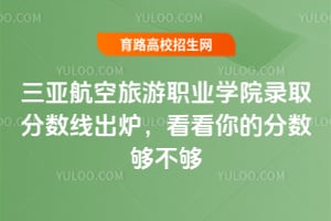 三亚航空旅游职业学院录取分数线出炉,看看你的分数够不够