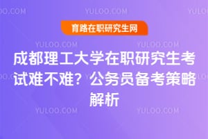 成都理工大学在职研究生考试难不难？公务员备考策略解析