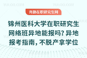 锦州医科大学在职研究生网络班异地能报吗？异地报考指南，不脱产拿学位