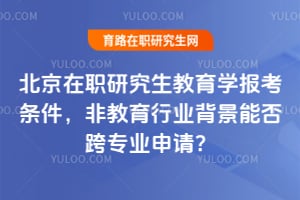 北京在職研究生教育學(xué)報(bào)考條件，非教育行業(yè)背景能否跨專業(yè)申請(qǐng)？
