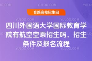四川外國語大學國際教育學院有航空空乘招生嗎？招生條件及報名流程