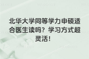北华大学同等学力申硕适合医生读吗？学习方式超灵活！
