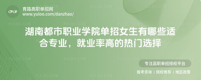 湖南都市職業(yè)學院單招女生有哪些適合專業(yè)