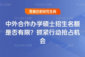 中外合作办学硕士招生名额是否有限?抓紧行动抢占机会