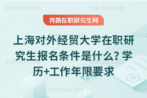 上海对外经贸大学在职研究生报名条件是什么？学历+工作年限要求