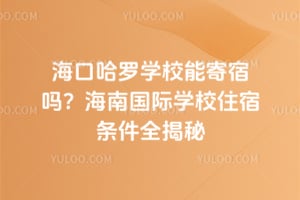 海口哈罗学校能寄宿吗？海南国际学校住宿条件全揭秘