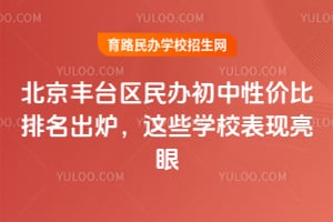 北京丰台区民办初中性价比排名出炉，这些学校表现亮眼