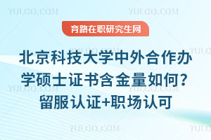 北京科技大学中外合作办学硕士证书含金量如何？留服认证+职场认可