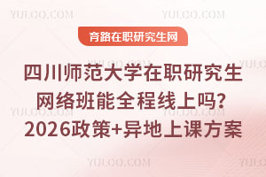 四川师范大学在职研究生网络班能全程线上吗？2026政策+异地上课方案
