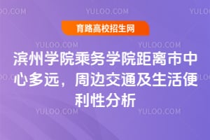 滨州学院乘务学院距离市中心多远？周边交通及生活便利性分析