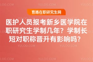 医护人员报考新乡医学院在职研究生学制几年?学制长短对职称晋升有影响吗?