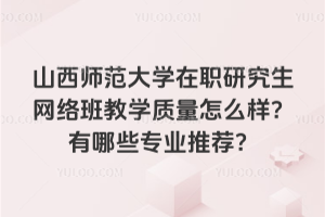 山西师范大学在职研究生网络班教学质量怎么样？有哪些专业推荐？
