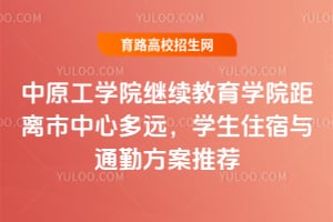 中原工学院继续教育学院距离市中心多远？学生住宿与通勤方案推荐