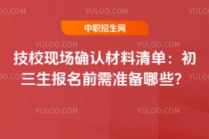 技校现场确认材料清单：初三生报名前需准备哪些？